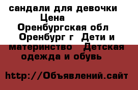 сандали для девочки › Цена ­ 550 - Оренбургская обл., Оренбург г. Дети и материнство » Детская одежда и обувь   